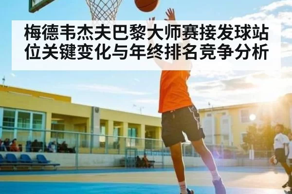 梅德韦杰夫巴黎大师赛接发球站位关键变化与年终排名竞争分析